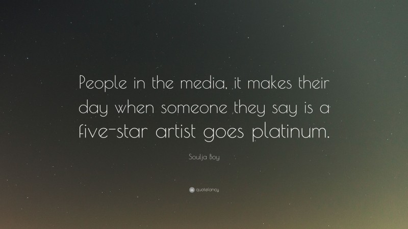Soulja Boy Quote: “People in the media, it makes their day when someone they say is a five-star artist goes platinum.”