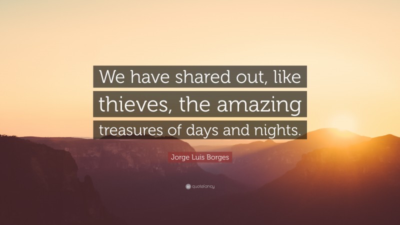 Jorge Luis Borges Quote: “We have shared out, like thieves, the amazing treasures of days and nights.”