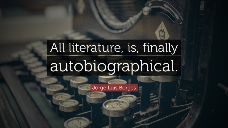 Jorge Luis Borges Quote: “All literature, is, finally autobiographical.”