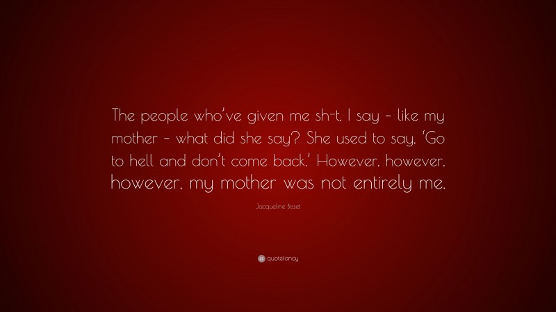 Jacqueline Bisset Quote: “The people who’ve given me sh-t, I say – like my mother – what did she say? She used to say, ‘Go to hell and don’t come back.’ However, however, however, my mother was not entirely me.”