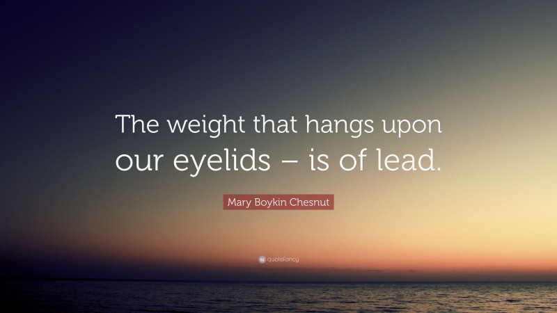 Mary Boykin Chesnut Quote: “The weight that hangs upon our eyelids – is of lead.”