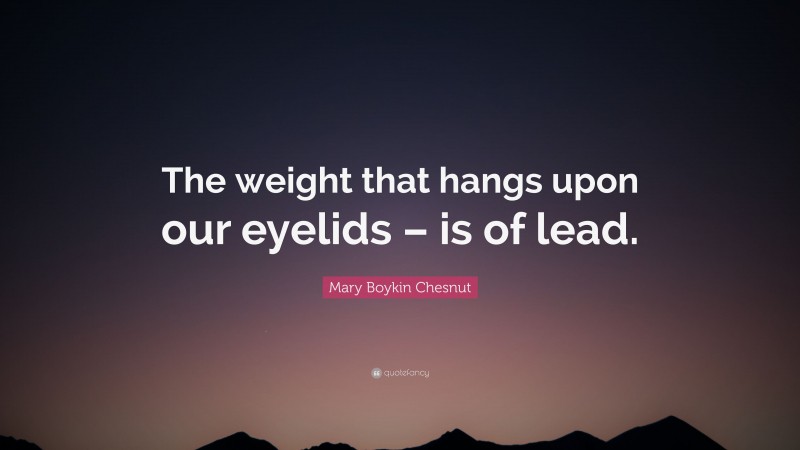 Mary Boykin Chesnut Quote: “The weight that hangs upon our eyelids – is of lead.”