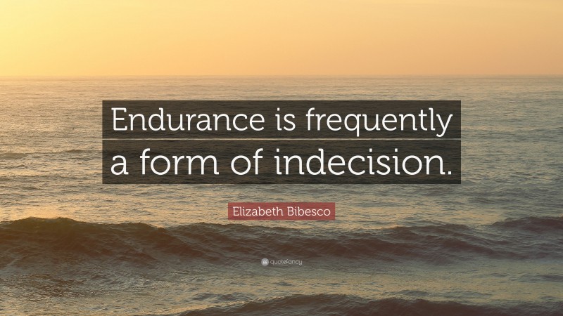 Elizabeth Bibesco Quote: “Endurance is frequently a form of indecision.”