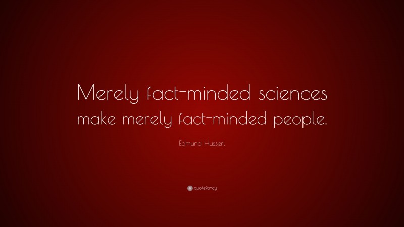 Edmund Husserl Quote: “Merely fact-minded sciences make merely fact-minded people.”