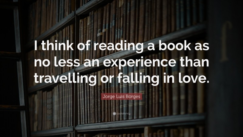 Jorge Luis Borges Quote: “I think of reading a book as no less an experience than travelling or falling in love.”