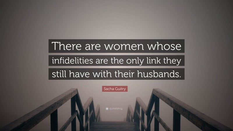 Sacha Guitry Quote: “There are women whose infidelities are the only link they still have with their husbands.”