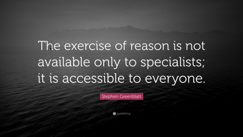 Stephen Greenblatt Quote: “The exercise of reason is not available only to specialists; it is accessible to everyone.”