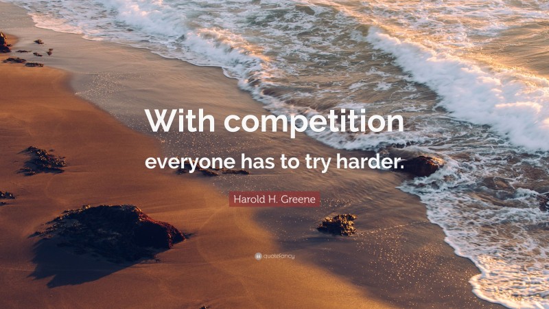 Harold H. Greene Quote: “With competition everyone has to try harder.”