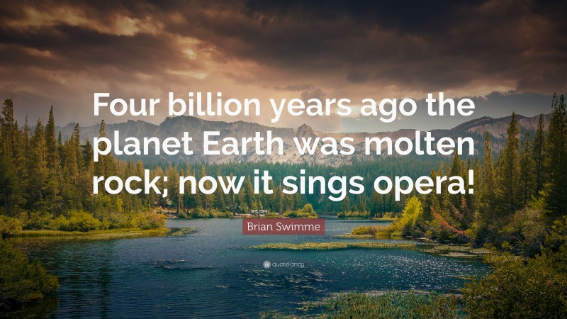Brian Swimme Quote: “Four billion years ago the planet Earth was molten rock; now it sings opera!”