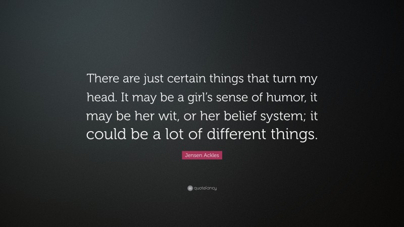 Jensen Ackles Quote: “There are just certain things that turn my head. It may be a girl’s sense of humor, it may be her wit, or her belief system; it could be a lot of different things.”