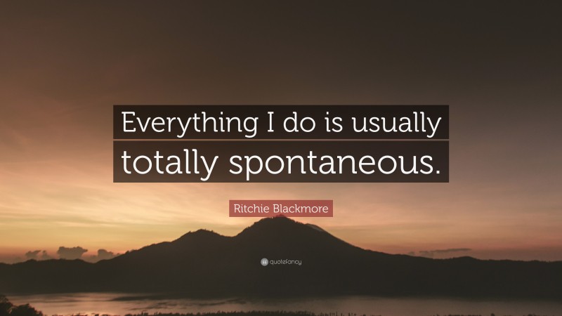 Ritchie Blackmore Quote: “Everything I do is usually totally spontaneous.”