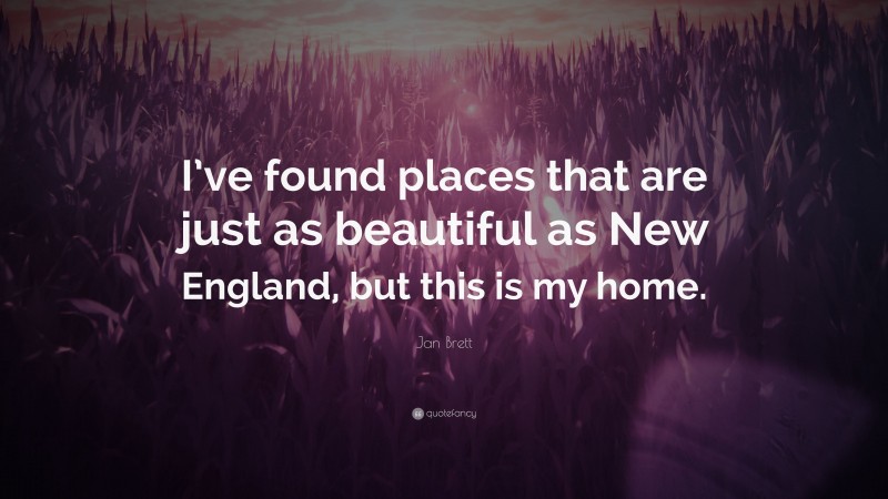Jan Brett Quote: “I’ve found places that are just as beautiful as New England, but this is my home.”