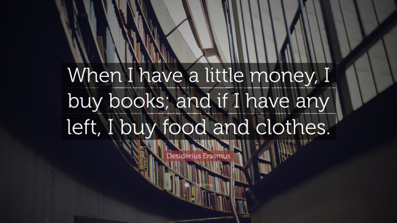 Desiderius Erasmus Quote: “When I have a little money, I buy books; and if I have any left, I buy food and clothes.”