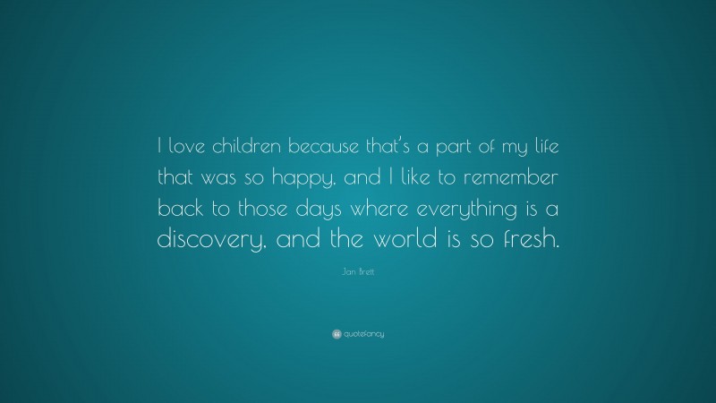 Jan Brett Quote: “I love children because that’s a part of my life that was so happy, and I like to remember back to those days where everything is a discovery, and the world is so fresh.”
