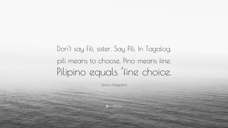 Jessica Hagedorn Quote: “Don’t say Fili, sister. Say Pili. In Tagalog, pili means to choose. Pino means fine. Pilipino equals ’fine choice.”