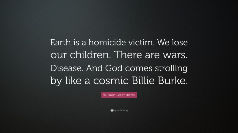 William Peter Blatty Quote: “Earth is a homicide victim. We lose our children. There are wars. Disease. And God comes strolling by like a cosmic Billie Burke.”