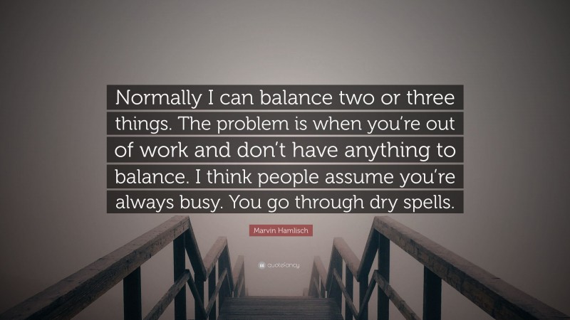 Marvin Hamlisch Quote: “Normally I can balance two or three things. The problem is when you’re out of work and don’t have anything to balance. I think people assume you’re always busy. You go through dry spells.”