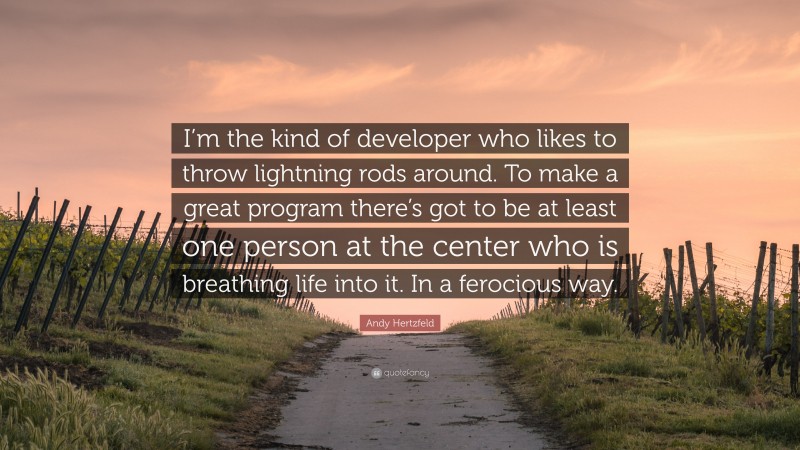 Andy Hertzfeld Quote: “I’m the kind of developer who likes to throw lightning rods around. To make a great program there’s got to be at least one person at the center who is breathing life into it. In a ferocious way.”