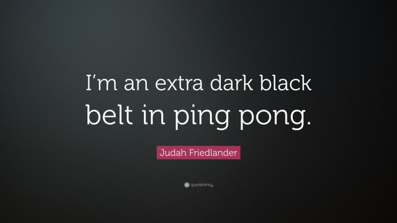 Judah Friedlander Quote: “I’m an extra dark black belt in ping pong.”