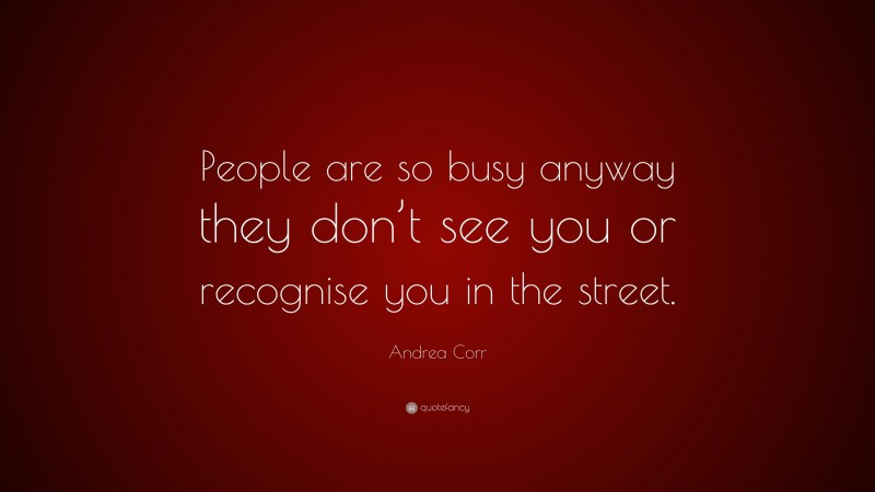 Andrea Corr Quote: “People are so busy anyway they don’t see you or recognise you in the street.”