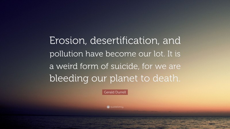 Gerald Durrell Quote: “Erosion, desertification, and pollution have become our lot. It is a weird form of suicide, for we are bleeding our planet to death.”