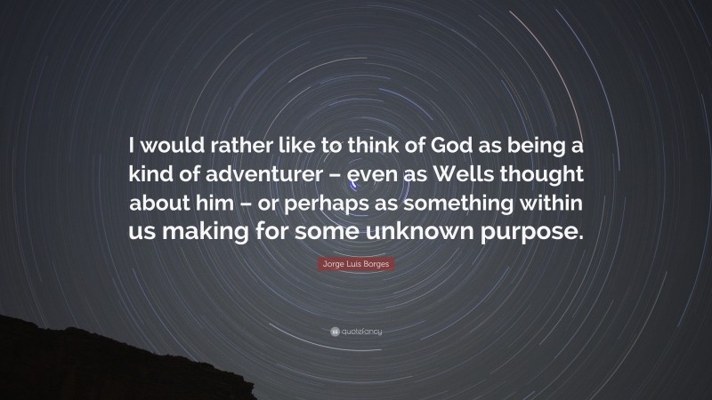 Jorge Luis Borges Quote: “I would rather like to think of God as being a kind of adventurer – even as Wells thought about him – or perhaps as something within us making for some unknown purpose.”