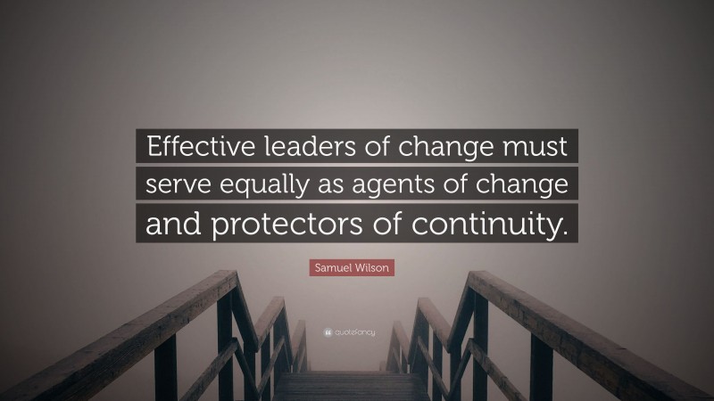 Samuel Wilson Quote: “Effective leaders of change must serve equally as agents of change and protectors of continuity.”