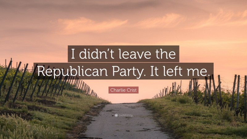 Charlie Crist Quote: “I didn’t leave the Republican Party. It left me.”