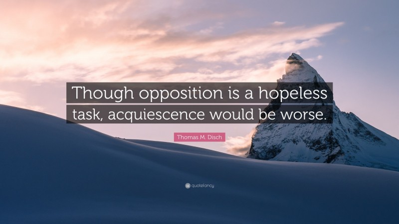 Thomas M. Disch Quote: “Though opposition is a hopeless task, acquiescence would be worse.”