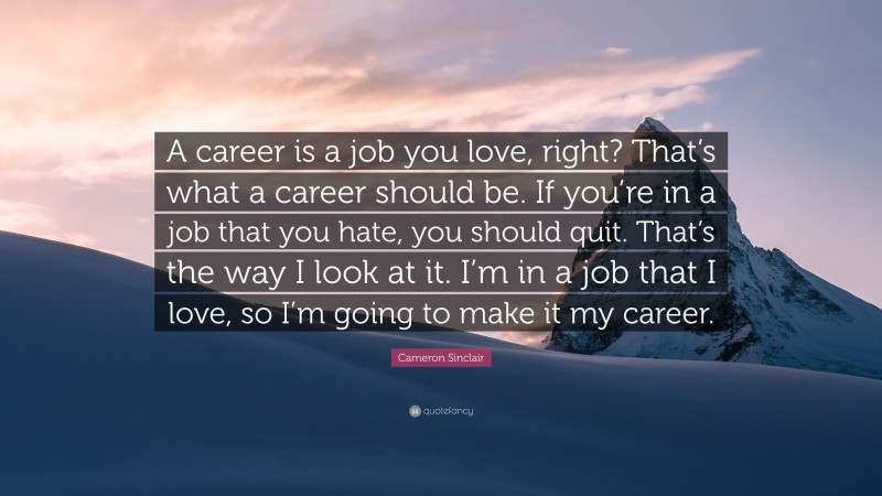 Cameron Sinclair Quote: “A career is a job you love, right? That’s what a career should be. If you’re in a job that you hate, you should quit. That’s the way I look at it. I’m in a job that I love, so I’m going to make it my career.”