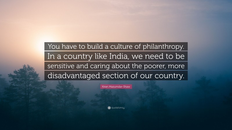 Kiran Mazumdar-Shaw Quote: “You have to build a culture of philanthropy. In a country like India, we need to be sensitive and caring about the poorer, more disadvantaged section of our country.”