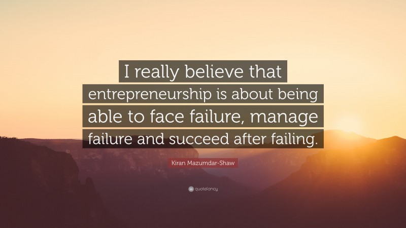 Kiran Mazumdar-Shaw Quote: “I really believe that entrepreneurship is about being able to face failure, manage failure and succeed after failing.”