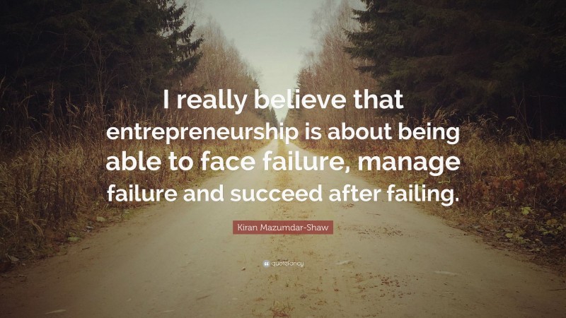 Kiran Mazumdar-Shaw Quote: “I really believe that entrepreneurship is about being able to face failure, manage failure and succeed after failing.”