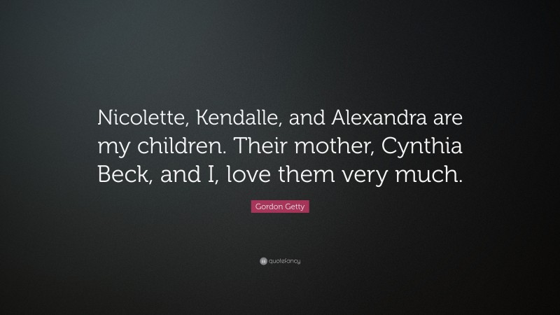 Gordon Getty Quote: “Nicolette, Kendalle, and Alexandra are my children. Their mother, Cynthia Beck, and I, love them very much.”