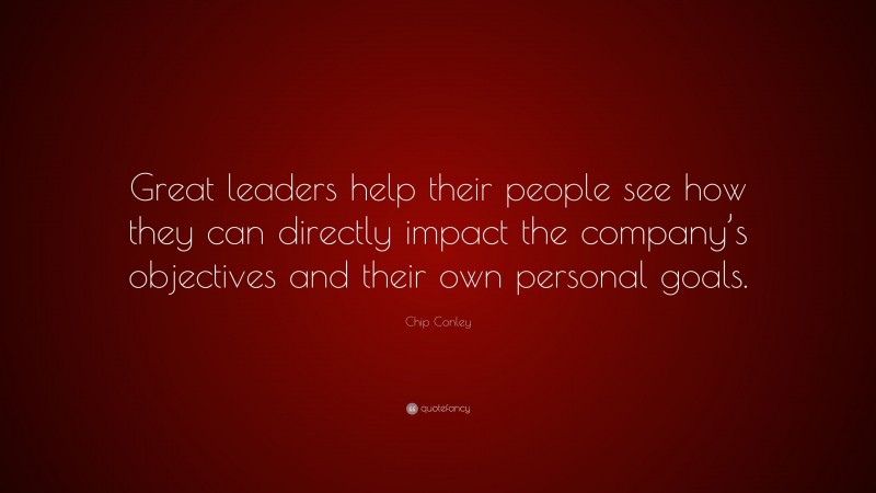 Chip Conley Quote: “Great leaders help their people see how they can directly impact the company’s objectives and their own personal goals.”