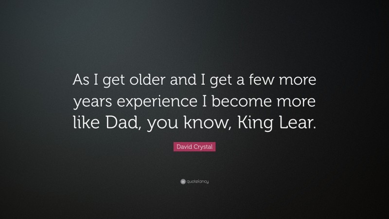 David Crystal Quote: “As I get older and I get a few more years experience I become more like Dad, you know, King Lear.”