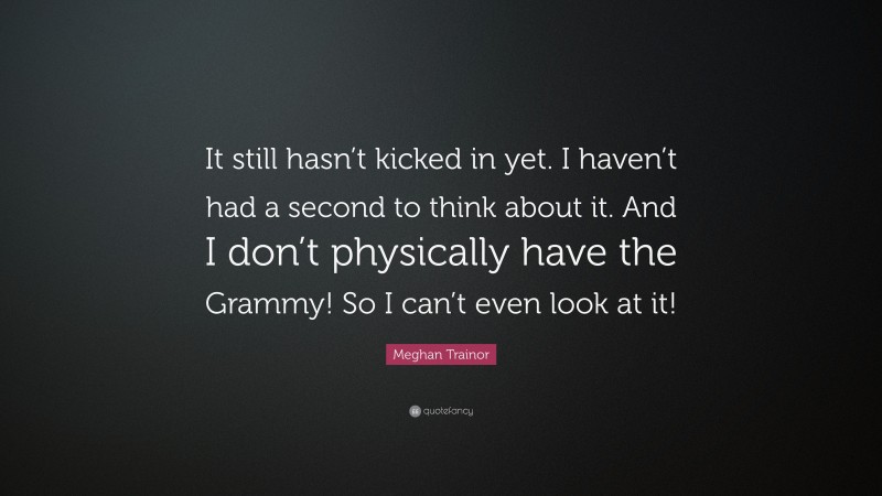 Meghan Trainor Quote: “It still hasn’t kicked in yet. I haven’t had a second to think about it. And I don’t physically have the Grammy! So I can’t even look at it!”