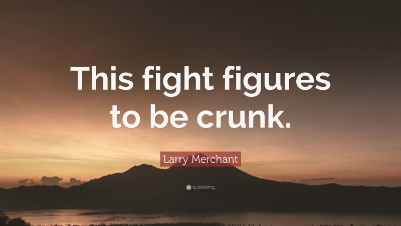 Larry Merchant Quote: “This fight figures to be crunk.”