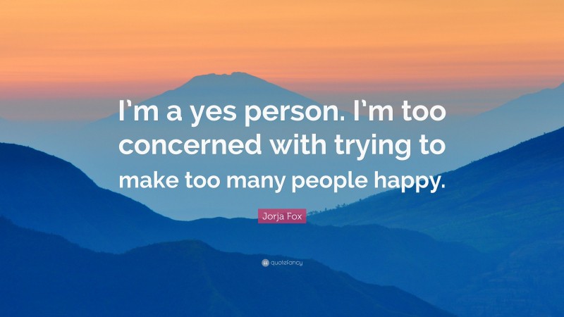 Jorja Fox Quote: “I’m a yes person. I’m too concerned with trying to make too many people happy.”