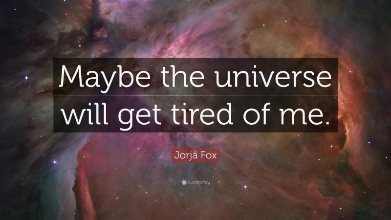 Jorja Fox Quote: “Maybe the universe will get tired of me.”