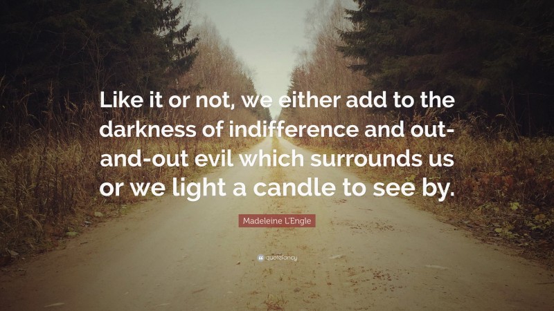 Madeleine L'Engle Quote: “Like it or not, we either add to the darkness ...