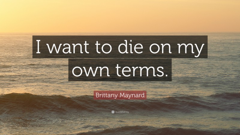 Brittany Maynard Quote: “I want to die on my own terms.”
