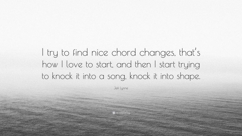 Jeff Lynne Quote: “I try to find nice chord changes, that’s how I love to start, and then I start trying to knock it into a song, knock it into shape.”
