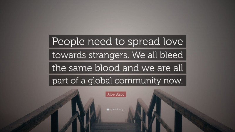 Aloe Blacc Quote: “People need to spread love towards strangers. We all bleed the same blood and we are all part of a global community now.”