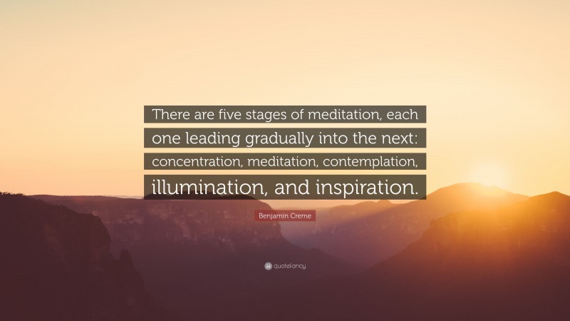 Benjamin Creme Quote: “There are five stages of meditation, each one leading gradually into the next: concentration, meditation, contemplation, illumination, and inspiration.”