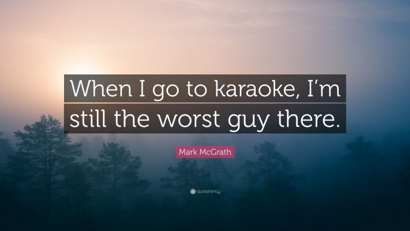 Mark McGrath Quote: “When I go to karaoke, I’m still the worst guy there.”