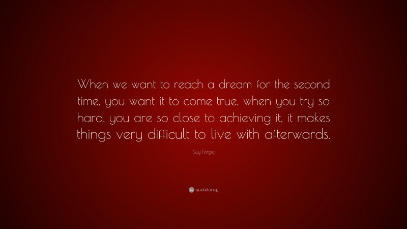 Guy Forget Quote: “When we want to reach a dream for the second time, you want it to come true, when you try so hard, you are so close to achieving it, it makes things very difficult to live with afterwards.”