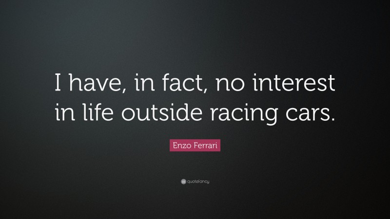 Enzo Ferrari Quote: “I have, in fact, no interest in life outside racing cars.”