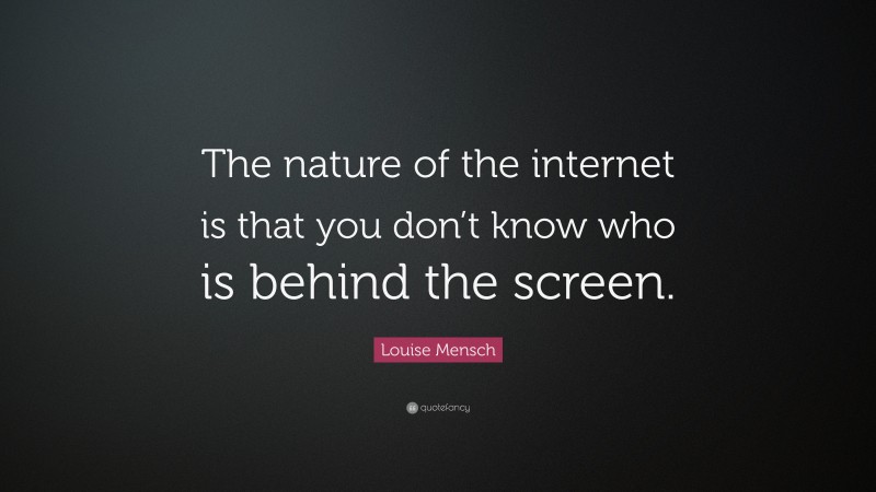 Louise Mensch Quote: “The nature of the internet is that you don’t know who is behind the screen.”