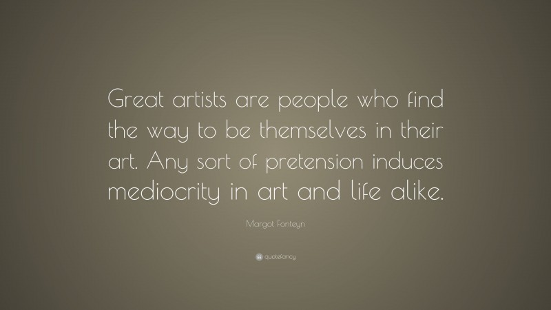 Margot Fonteyn Quote: “Great artists are people who find the way to be themselves in their art. Any sort of pretension induces mediocrity in art and life alike.”